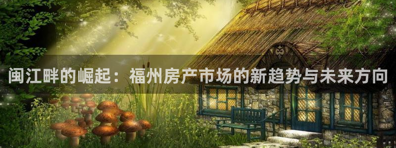 新宝5平台注册：闽江畔的崛起：福州房产市场的新趋势与未来方向