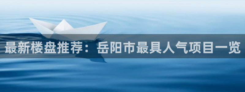 新宝5注册账号：最新楼盘推荐：岳阳市最具人气项目一览