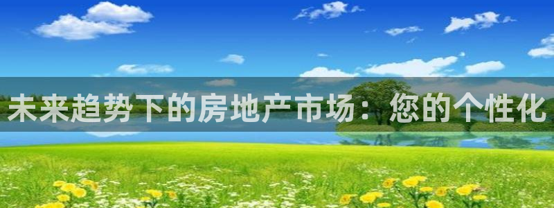 新宝5平台登陆：未来趋势下的房地产市场：您的个性化