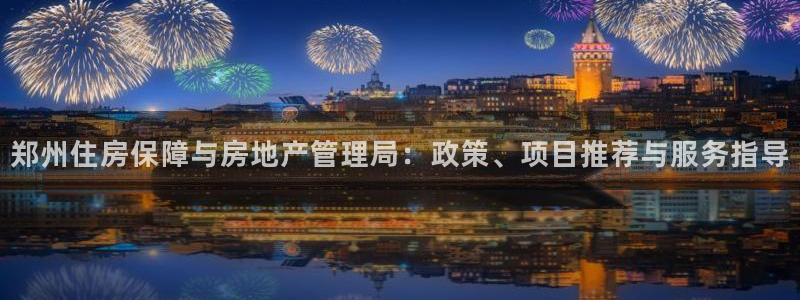 新宝5登录注册：郑州住房保障与房地产管理局：政策、项目推荐与
