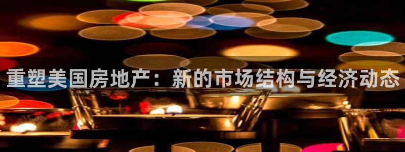 新宝5网址：重塑美国房地产：新的市场结构与经济动态