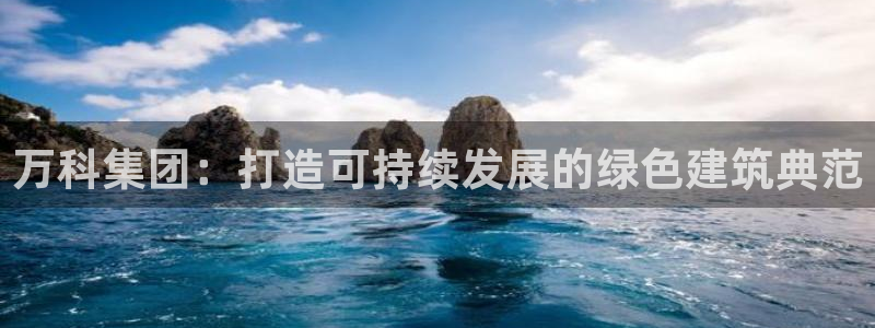 新宝5平台霸：万科集团：打造可持续发展的绿色建筑典范