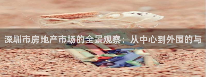 新宝5注册账号：深圳市房地产市场的全景观察：从中心到外围的与