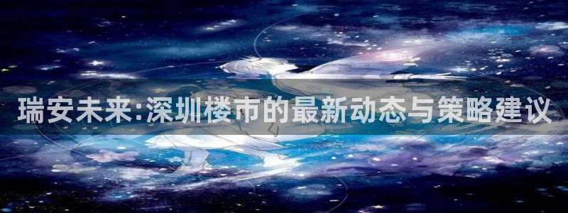 新宝5注册流程：瑞安未来:深圳楼市的最新动态与策略建议
