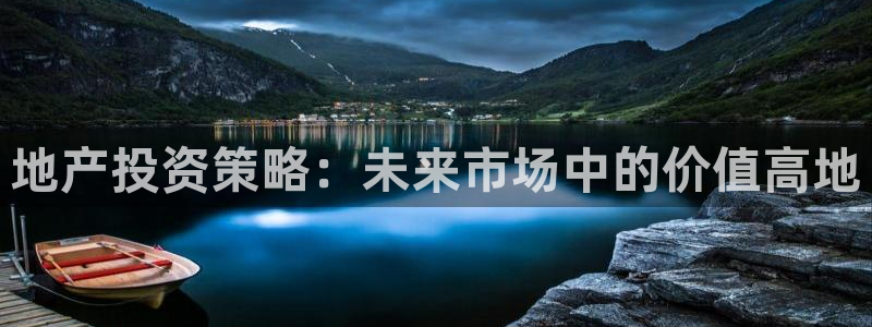 新宝5现在还能玩吗：地产投资策略：未来市场中的价值高地