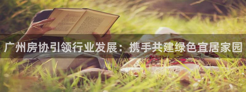 新宝5app：广州房协引领行业发展：携手共建绿色宜居家园