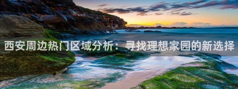 新宝5登陆：西安周边热门区域分析：寻找理想家园的新选择