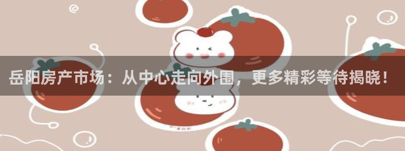 新宝5上70 667：岳阳房产市场：从中心走向外围，更多精彩