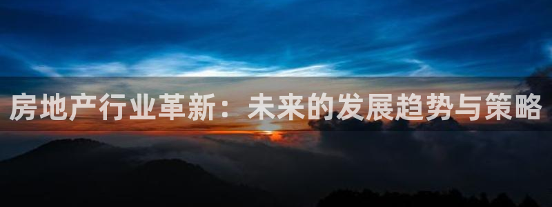 新宝5登录：房地产行业革新：未来的发展趋势与策略