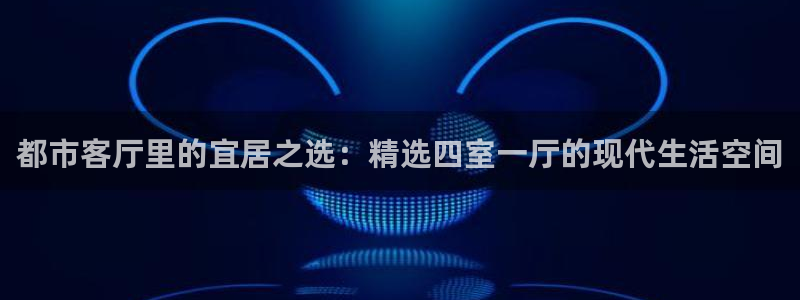 新宝5手机版登录：都市客厅里的宜居之选：精选四室一厅的现代生