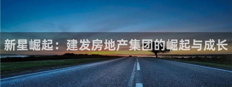 新宝5电脑登录网址：新星崛起：建发房地产集团的崛起与成长