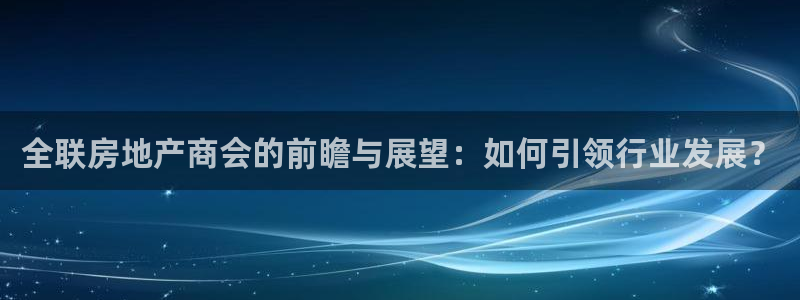 新宝5代理注册：全联房地产商会的前瞻与展望：如何引领行业发展