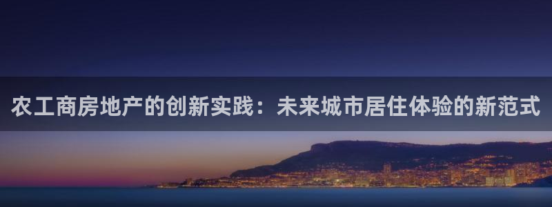 新宝5测登录：农工商房地产的创新实践：未来城市居住体验的新范