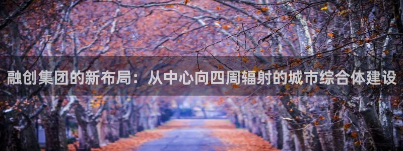 新宝5平台登录：融创集团的新布局：从中心向四周辐射的城市综合