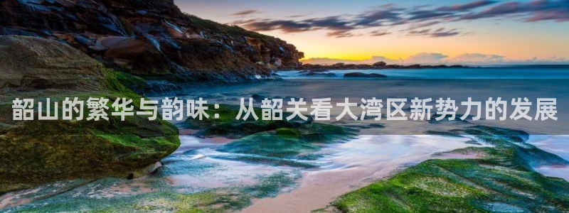 新宝5官网平台：韶山的繁华与韵味：从韶关看大湾区新势力的发展