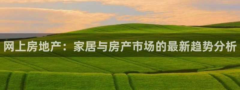 新宝注5册：网上房地产：家居与房产市场的最新趋势分析