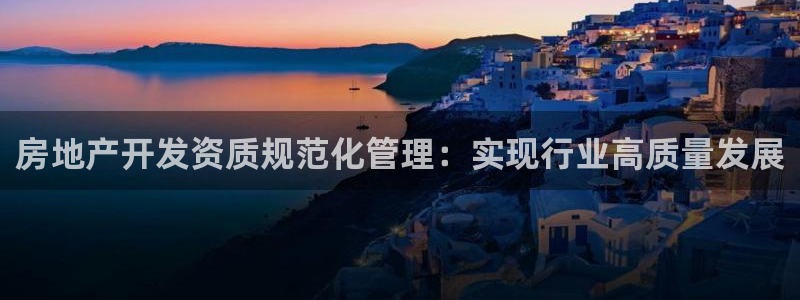 新宝5注册账号：房地产开发资质规范化管理：实现行业高质量发展