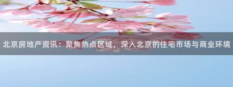 新宝5app：北京房地产资讯：聚焦热点区域，深入北京的住宅市