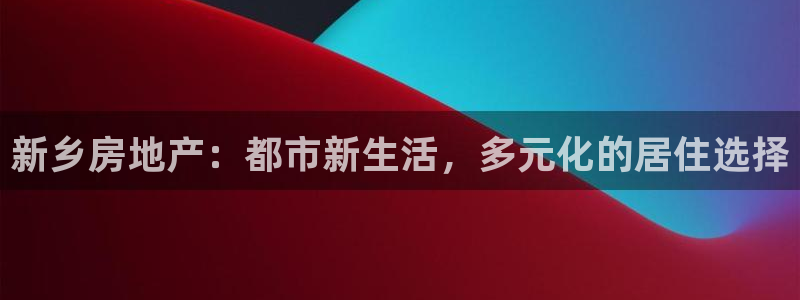 新宝5导师：新乡房地产：都市新生活，多元化的居住选择