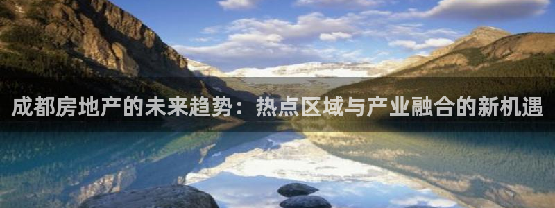 新宝5天：成都房地产的未来趋势：热点区域与产业融合的新机遇