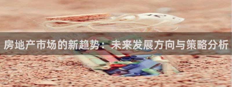 新宝5注册霸：房地产市场的新趋势：未来发展方向与策略分析