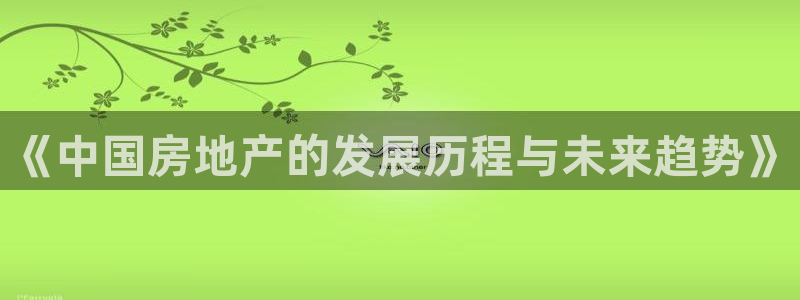 新宝5网址：《中国房地产的发展历程与未来趋势》