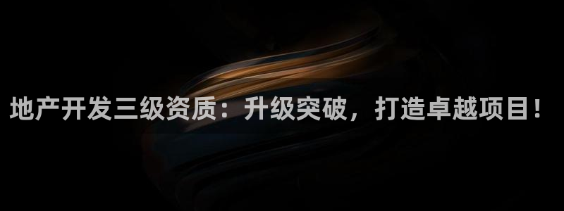 新宝5是什么样子的：地产开发三级资质：升级突破，打造卓越项目