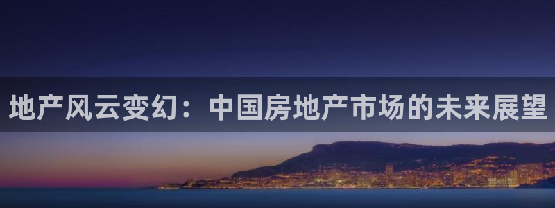 新宝5如何注册登录：地产风云变幻：中国房地产市场的未来展望