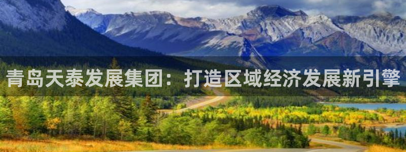 新宝5玩法：青岛天泰发展集团：打造区域经济发展新引擎